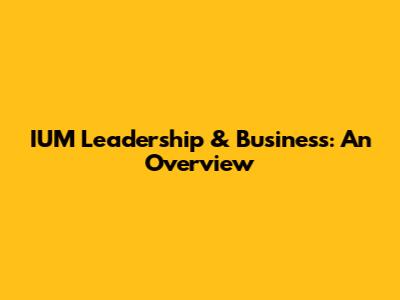 IUM Leadership & Business: An Overview