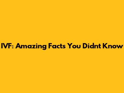 IVF: Amazing Facts You Didn't Know
