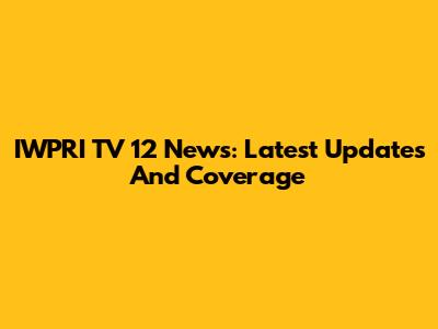 IWPRI TV 12 News: Latest Updates And Coverage