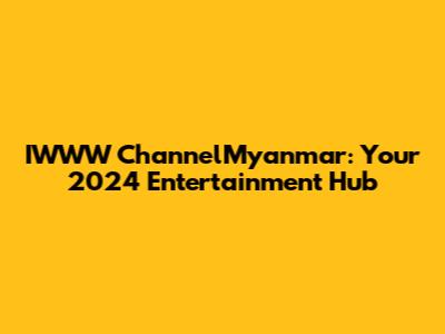IWWW ChannelMyanmar: Your 2024 Entertainment Hub