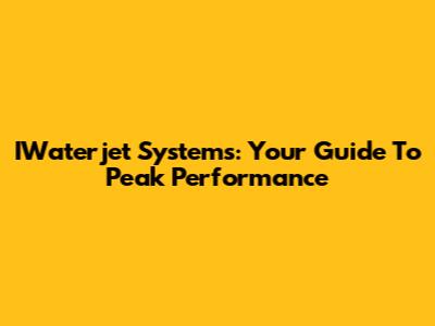 IWaterjet Systems: Your Guide To Peak Performance