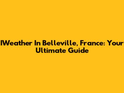 IWeather In Belleville, France: Your Ultimate Guide