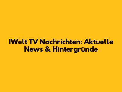 IWelt TV Nachrichten: Aktuelle News & Hintergründe