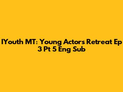 IYouth MT: Young Actors Retreat Ep 3 Pt 5 Eng Sub