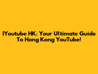 IYoutube HK: Your Ultimate Guide To Hong Kong YouTube!