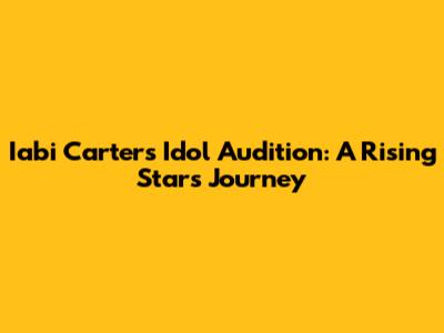 Iabi Carter's Idol Audition: A Rising Star's Journey