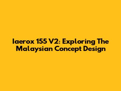 Iaerox 155 V2: Exploring The Malaysian Concept Design