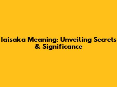 Iaisaka Meaning: Unveiling Secrets & Significance