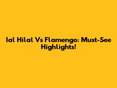 Ial Hilal Vs Flamengo: Must-See Highlights!