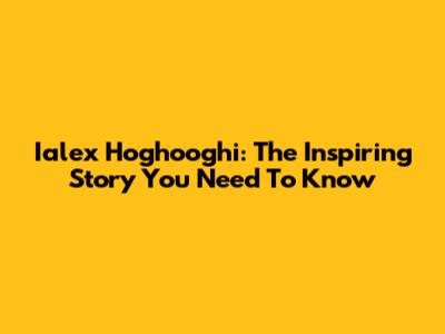 Ialex Hoghooghi: The Inspiring Story You Need To Know