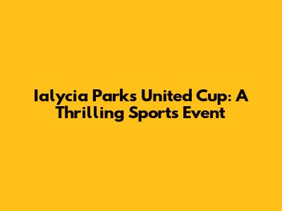 Ialycia Parks United Cup: A Thrilling Sports Event