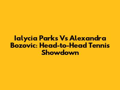 Ialycia Parks Vs Alexandra Bozovic: Head-to-Head Tennis Showdown