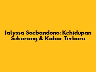 Ialyssa Soebandono: Kehidupan Sekarang & Kabar Terbaru