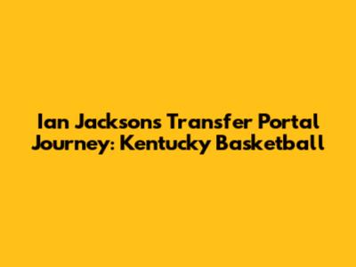 Ian Jackson's Transfer Portal Journey: Kentucky Basketball