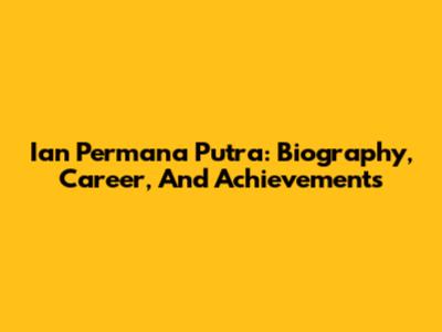 Ian Permana Putra: Biography, Career, And Achievements