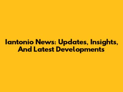Iantonio News: Updates, Insights, And Latest Developments