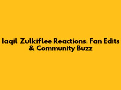 Iaqil Zulkiflee Reactions: Fan Edits & Community Buzz