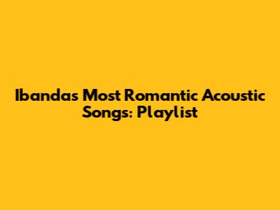 Ibanda's Most Romantic Acoustic Songs: Playlist