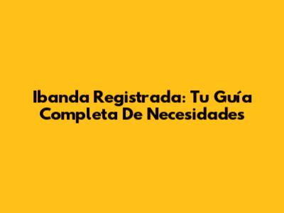 Ibanda Registrada: Tu Guía Completa De Necesidades