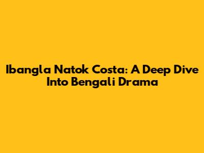 Ibangla Natok Costa: A Deep Dive Into Bengali Drama