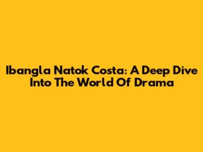 Ibangla Natok Costa: A Deep Dive Into The World Of Drama