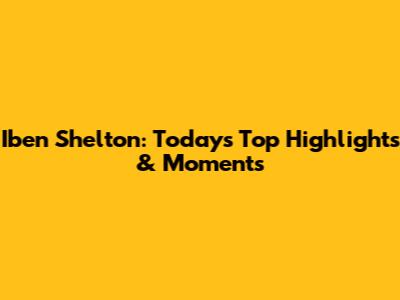 Iben Shelton: Today's Top Highlights & Moments