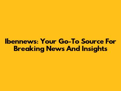 Ibennews: Your Go-To Source For Breaking News And Insights