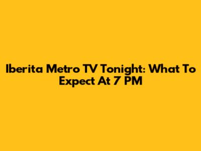 Iberita Metro TV Tonight: What To Expect At 7 PM