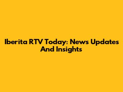 Iberita RTV Today: News Updates And Insights
