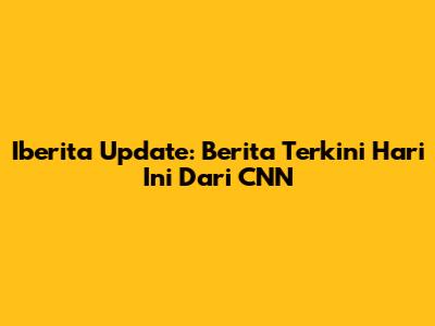 Iberita Update: Berita Terkini Hari Ini Dari CNN