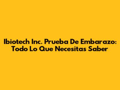 Ibiotech Inc. Prueba De Embarazo: Todo Lo Que Necesitas Saber