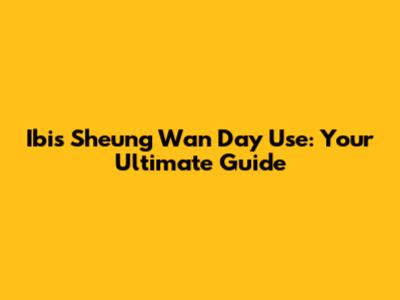 Ibis Sheung Wan Day Use: Your Ultimate Guide