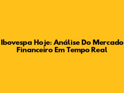 Ibovespa Hoje: Análise Do Mercado Financeiro Em Tempo Real