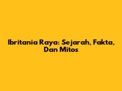 Ibritania Raya: Sejarah, Fakta, Dan Mitos