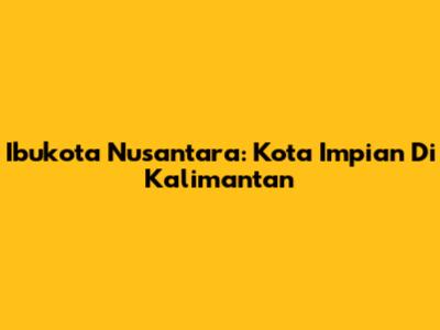 Ibukota Nusantara: Kota Impian Di Kalimantan