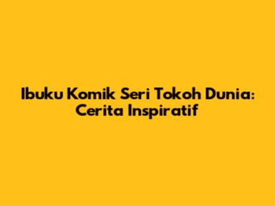 Ibuku Komik Seri Tokoh Dunia: Cerita Inspiratif