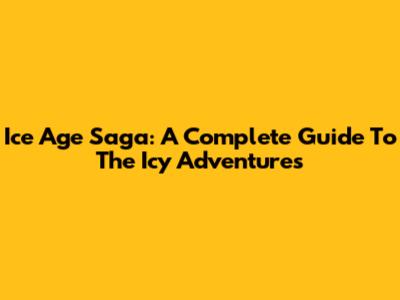 Ice Age Saga: A Complete Guide To The Icy Adventures