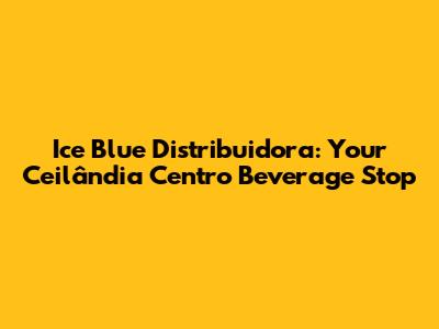 Ice Blue Distribuidora: Your Ceilândia Centro Beverage Stop