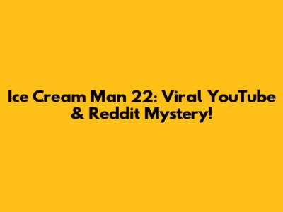 Ice Cream Man 22: Viral YouTube & Reddit Mystery!