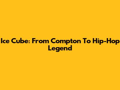 Ice Cube: From Compton To Hip-Hop Legend
