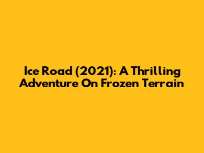 Ice Road (2021): A Thrilling Adventure On Frozen Terrain