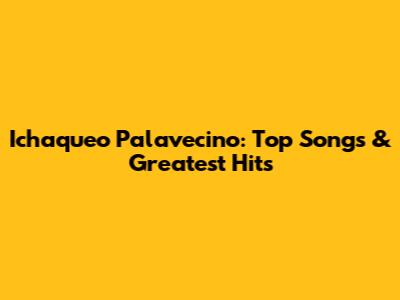 Ichaqueo Palavecino: Top Songs & Greatest Hits