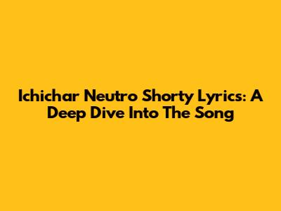Ichichar Neutro Shorty Lyrics: A Deep Dive Into The Song