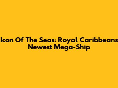Icon Of The Seas: Royal Caribbean's Newest Mega-Ship