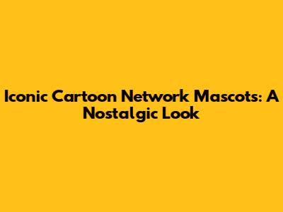 Iconic Cartoon Network Mascots: A Nostalgic Look