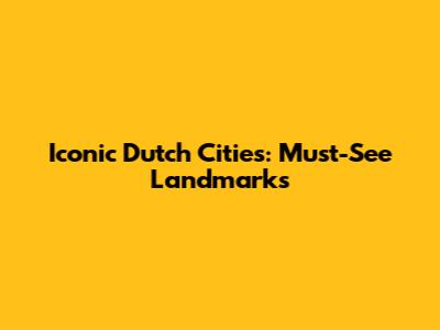 Iconic Dutch Cities: Must-See Landmarks
