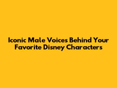 Iconic Male Voices Behind Your Favorite Disney Characters