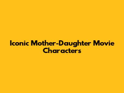 Iconic Mother-Daughter Movie Characters