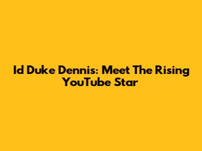 Id Duke Dennis: Meet The Rising YouTube Star