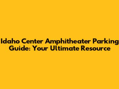 Idaho Center Amphitheater Parking Guide: Your Ultimate Resource